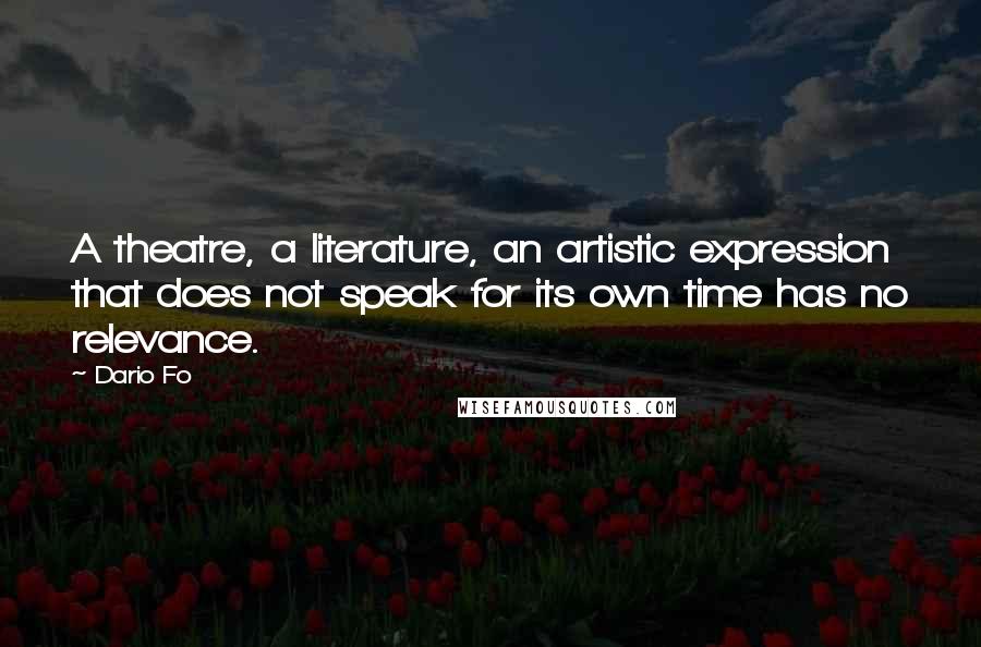 Dario Fo Quotes: A theatre, a literature, an artistic expression that does not speak for its own time has no relevance.