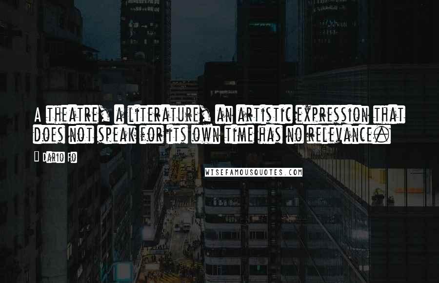 Dario Fo Quotes: A theatre, a literature, an artistic expression that does not speak for its own time has no relevance.