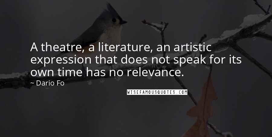 Dario Fo Quotes: A theatre, a literature, an artistic expression that does not speak for its own time has no relevance.