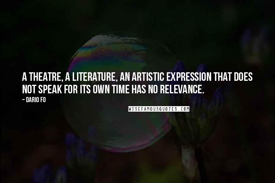 Dario Fo Quotes: A theatre, a literature, an artistic expression that does not speak for its own time has no relevance.