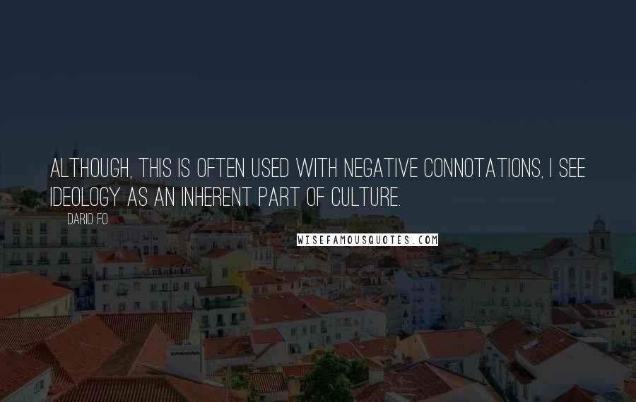 Dario Fo Quotes: Although, this is often used with negative connotations, I see ideology as an inherent part of culture.