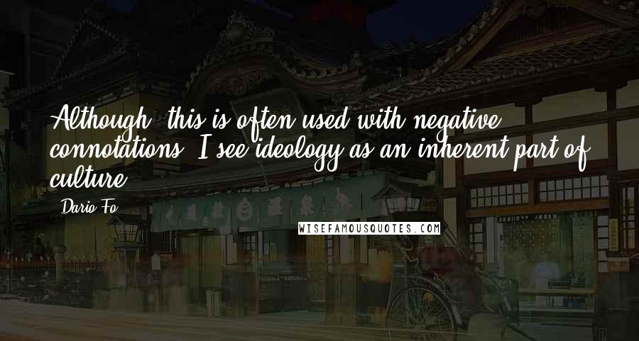 Dario Fo Quotes: Although, this is often used with negative connotations, I see ideology as an inherent part of culture.
