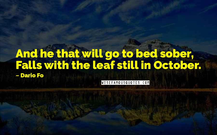 Dario Fo Quotes: And he that will go to bed sober, Falls with the leaf still in October.