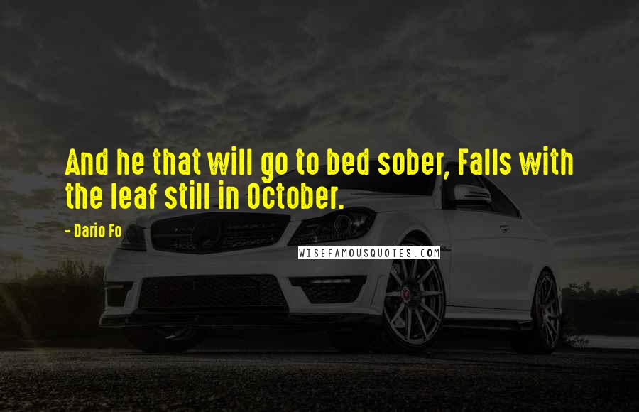 Dario Fo Quotes: And he that will go to bed sober, Falls with the leaf still in October.