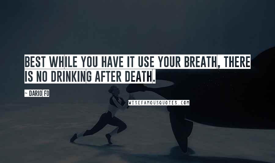 Dario Fo Quotes: Best while you have it use your breath, There is no drinking after death.