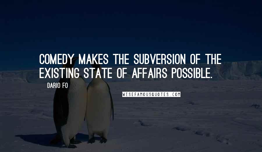 Dario Fo Quotes: Comedy makes the subversion of the existing state of affairs possible.