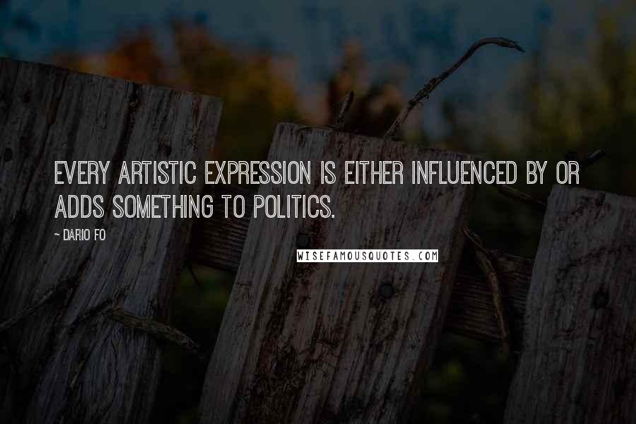 Dario Fo Quotes: Every artistic expression is either influenced by or adds something to politics.