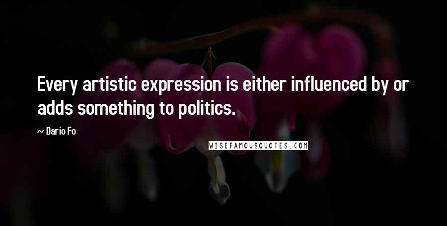 Dario Fo Quotes: Every artistic expression is either influenced by or adds something to politics.