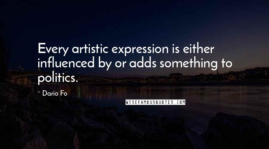 Dario Fo Quotes: Every artistic expression is either influenced by or adds something to politics.