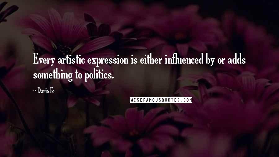Dario Fo Quotes: Every artistic expression is either influenced by or adds something to politics.