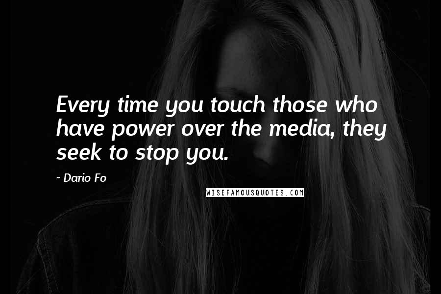 Dario Fo Quotes: Every time you touch those who have power over the media, they seek to stop you.