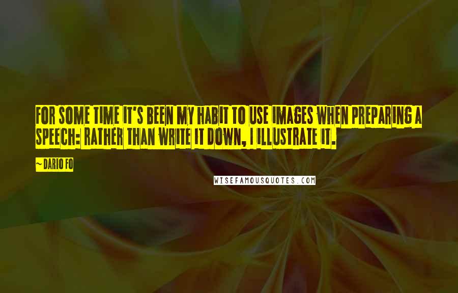 Dario Fo Quotes: For some time it's been my habit to use images when preparing a speech: rather than write it down, I illustrate it.