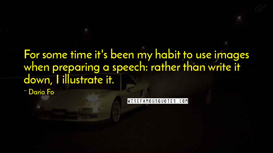 Dario Fo Quotes: For some time it's been my habit to use images when preparing a speech: rather than write it down, I illustrate it.