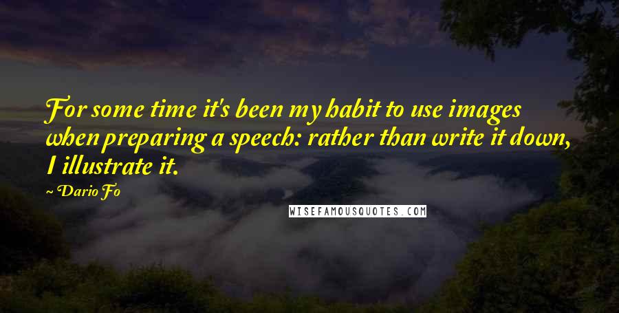 Dario Fo Quotes: For some time it's been my habit to use images when preparing a speech: rather than write it down, I illustrate it.