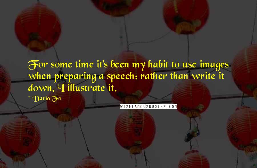 Dario Fo Quotes: For some time it's been my habit to use images when preparing a speech: rather than write it down, I illustrate it.