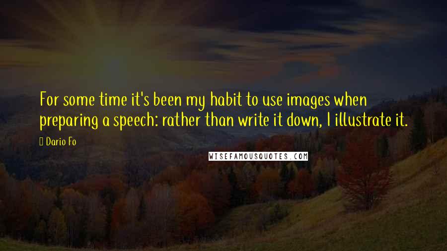 Dario Fo Quotes: For some time it's been my habit to use images when preparing a speech: rather than write it down, I illustrate it.