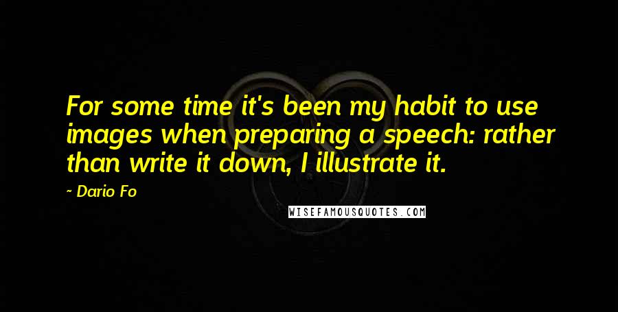 Dario Fo Quotes: For some time it's been my habit to use images when preparing a speech: rather than write it down, I illustrate it.