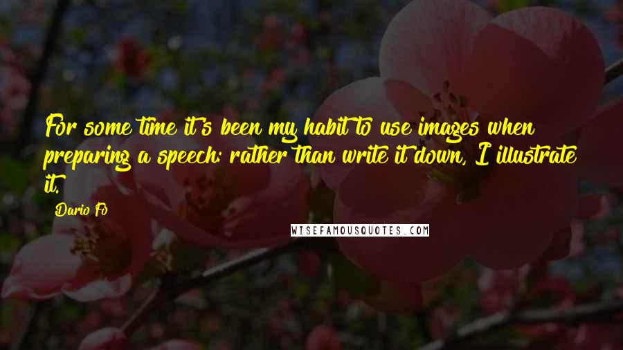 Dario Fo Quotes: For some time it's been my habit to use images when preparing a speech: rather than write it down, I illustrate it.
