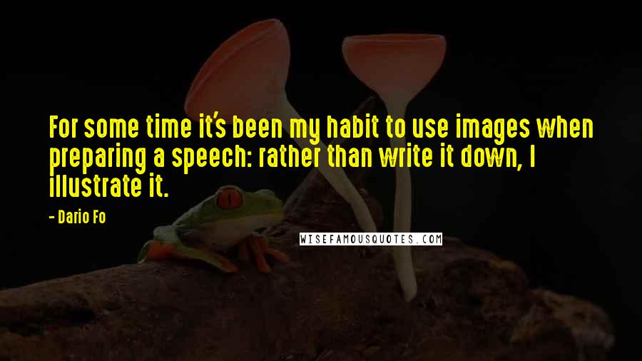 Dario Fo Quotes: For some time it's been my habit to use images when preparing a speech: rather than write it down, I illustrate it.