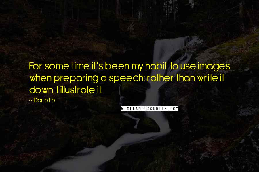 Dario Fo Quotes: For some time it's been my habit to use images when preparing a speech: rather than write it down, I illustrate it.