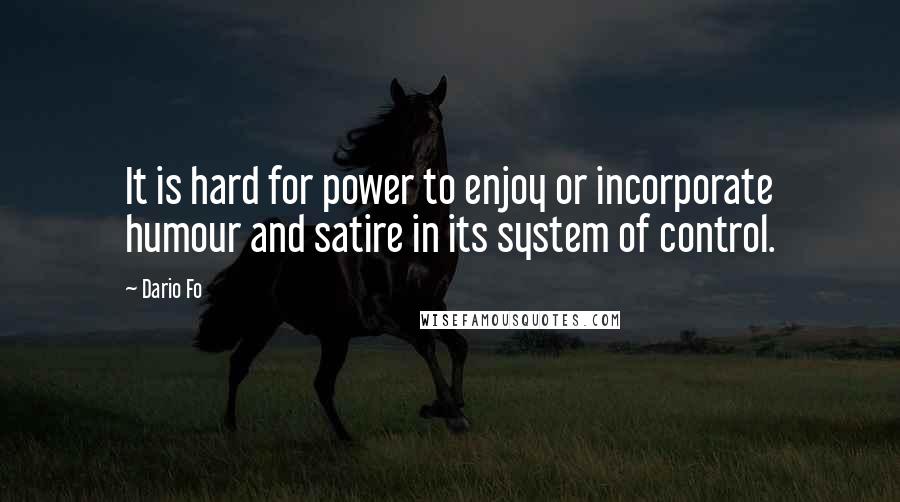 Dario Fo Quotes: It is hard for power to enjoy or incorporate humour and satire in its system of control.