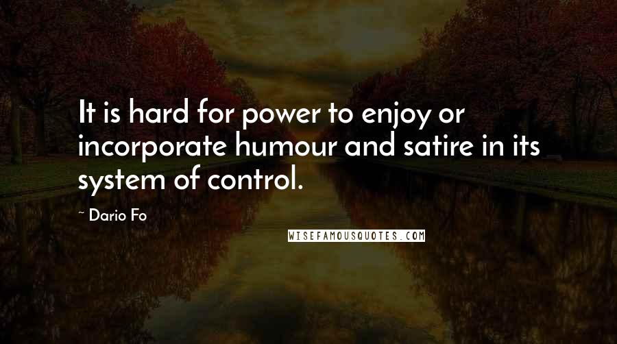 Dario Fo Quotes: It is hard for power to enjoy or incorporate humour and satire in its system of control.