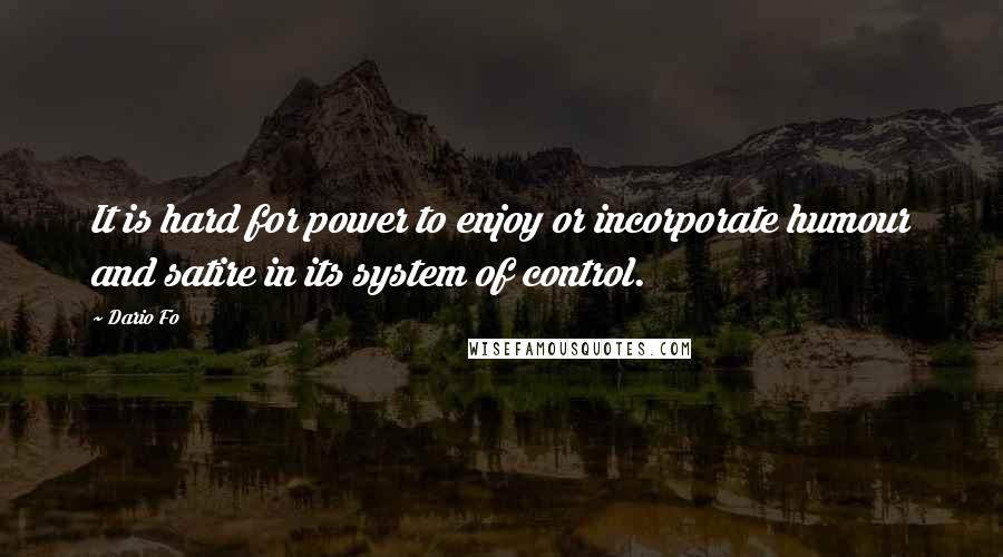 Dario Fo Quotes: It is hard for power to enjoy or incorporate humour and satire in its system of control.