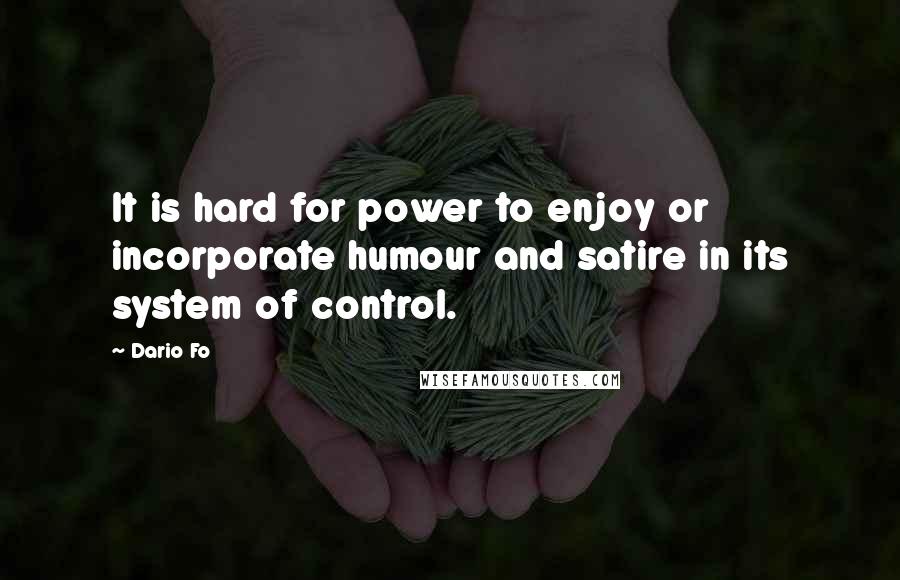 Dario Fo Quotes: It is hard for power to enjoy or incorporate humour and satire in its system of control.