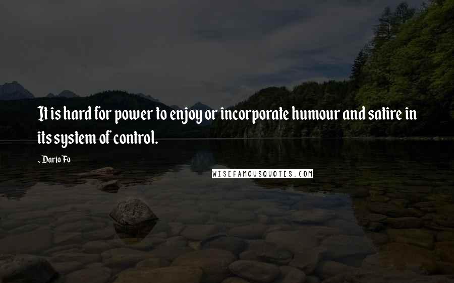 Dario Fo Quotes: It is hard for power to enjoy or incorporate humour and satire in its system of control.