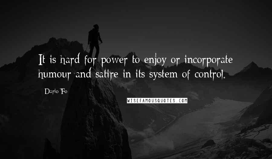 Dario Fo Quotes: It is hard for power to enjoy or incorporate humour and satire in its system of control.