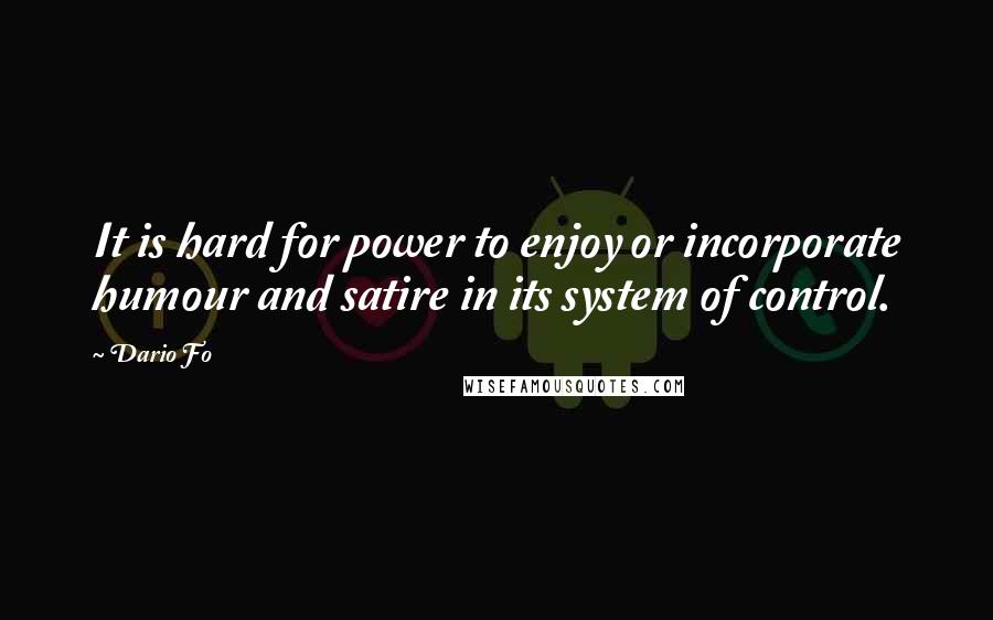 Dario Fo Quotes: It is hard for power to enjoy or incorporate humour and satire in its system of control.