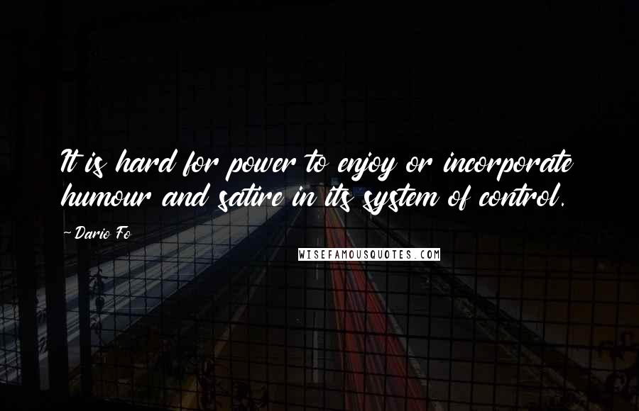 Dario Fo Quotes: It is hard for power to enjoy or incorporate humour and satire in its system of control.