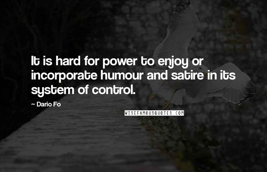 Dario Fo Quotes: It is hard for power to enjoy or incorporate humour and satire in its system of control.