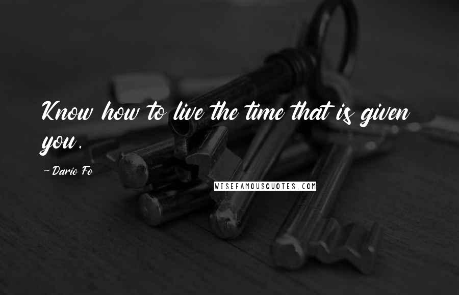 Dario Fo Quotes: Know how to live the time that is given you.