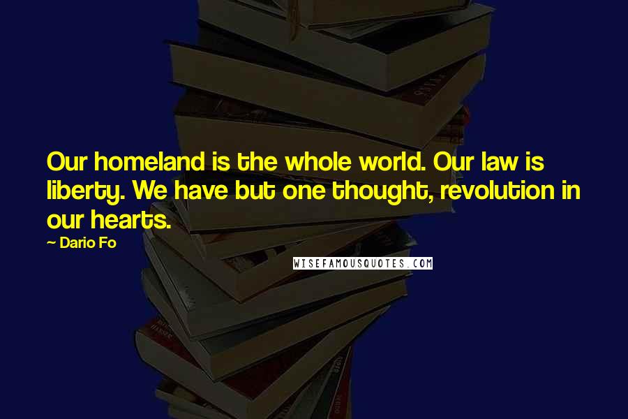 Dario Fo Quotes: Our homeland is the whole world. Our law is liberty. We have but one thought, revolution in our hearts.