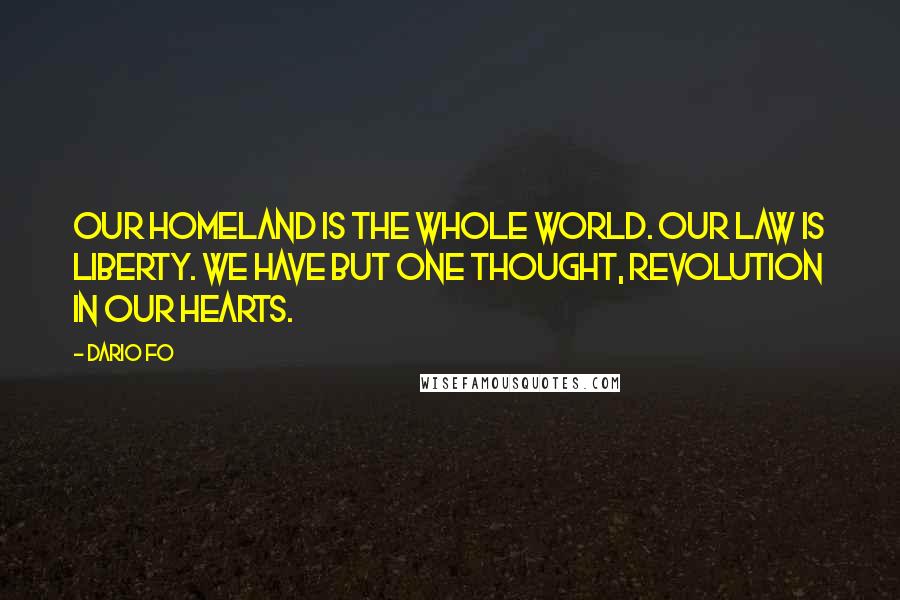 Dario Fo Quotes: Our homeland is the whole world. Our law is liberty. We have but one thought, revolution in our hearts.