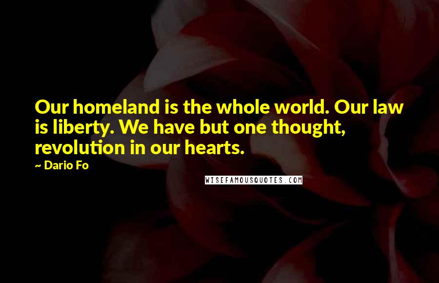 Dario Fo Quotes: Our homeland is the whole world. Our law is liberty. We have but one thought, revolution in our hearts.