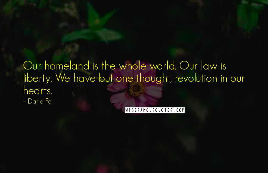 Dario Fo Quotes: Our homeland is the whole world. Our law is liberty. We have but one thought, revolution in our hearts.