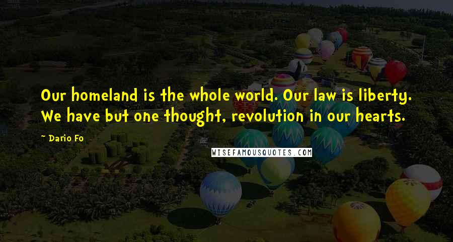 Dario Fo Quotes: Our homeland is the whole world. Our law is liberty. We have but one thought, revolution in our hearts.