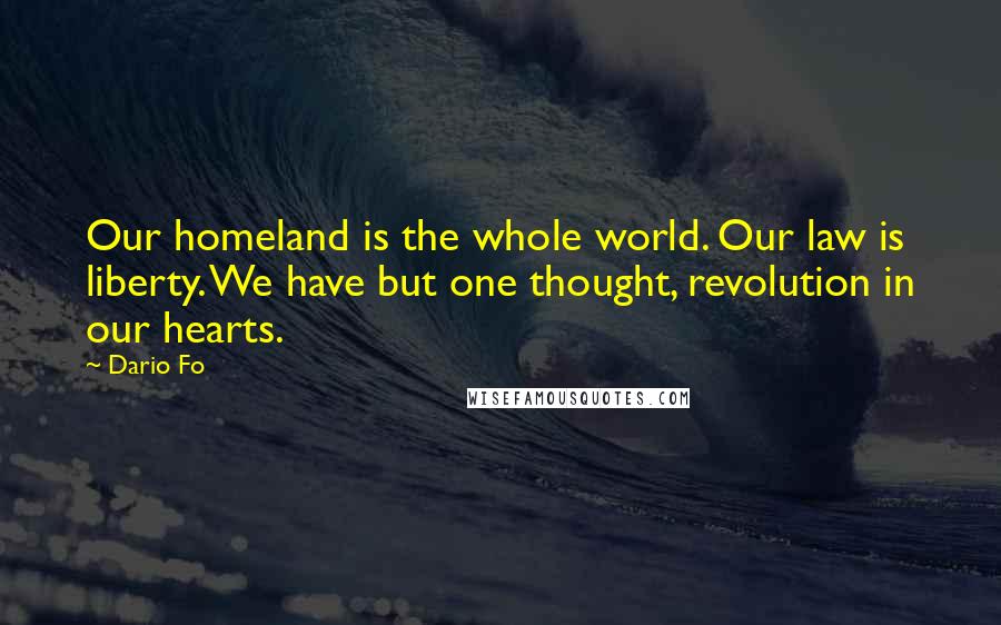 Dario Fo Quotes: Our homeland is the whole world. Our law is liberty. We have but one thought, revolution in our hearts.