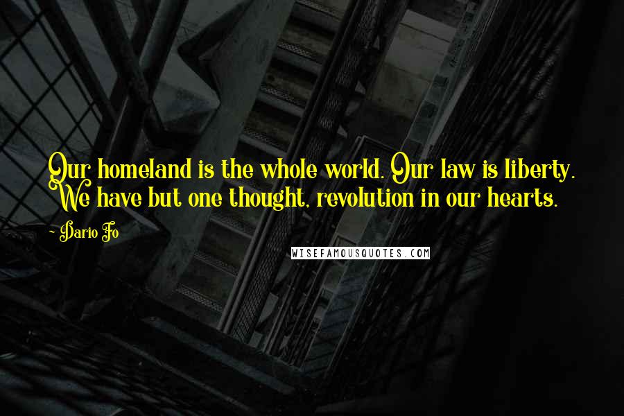 Dario Fo Quotes: Our homeland is the whole world. Our law is liberty. We have but one thought, revolution in our hearts.