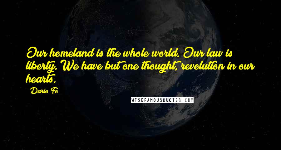 Dario Fo Quotes: Our homeland is the whole world. Our law is liberty. We have but one thought, revolution in our hearts.