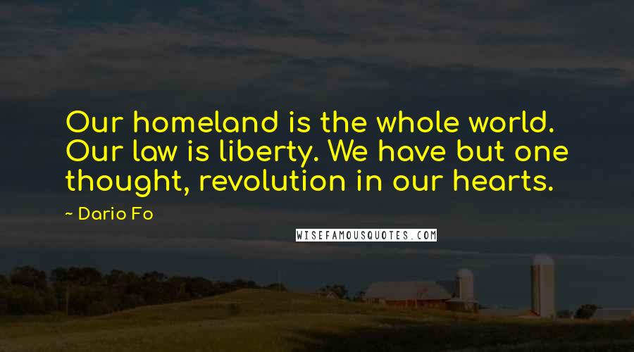 Dario Fo Quotes: Our homeland is the whole world. Our law is liberty. We have but one thought, revolution in our hearts.