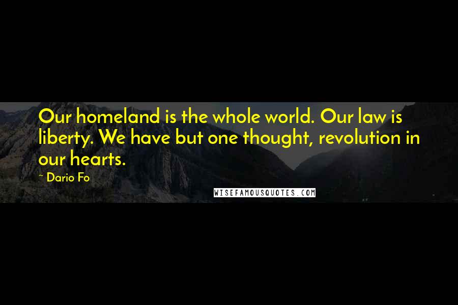 Dario Fo Quotes: Our homeland is the whole world. Our law is liberty. We have but one thought, revolution in our hearts.