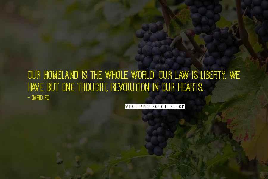 Dario Fo Quotes: Our homeland is the whole world. Our law is liberty. We have but one thought, revolution in our hearts.