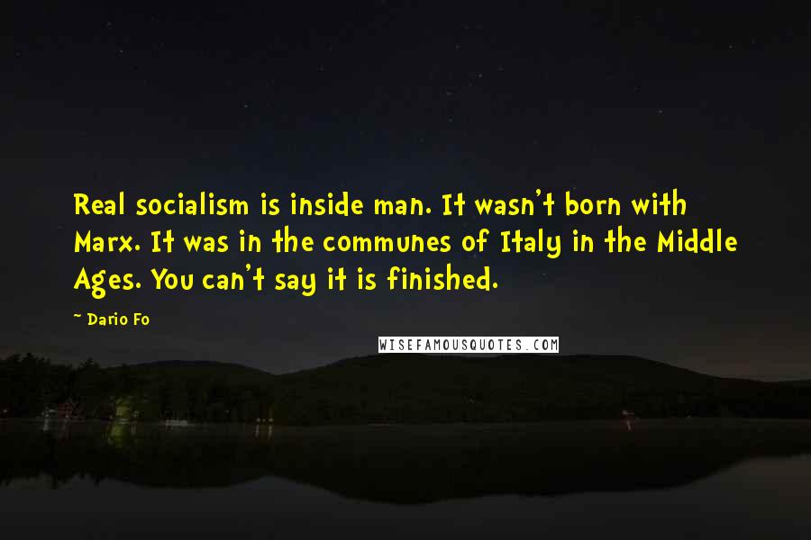 Dario Fo Quotes: Real socialism is inside man. It wasn't born with Marx. It was in the communes of Italy in the Middle Ages. You can't say it is finished.