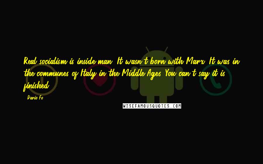 Dario Fo Quotes: Real socialism is inside man. It wasn't born with Marx. It was in the communes of Italy in the Middle Ages. You can't say it is finished.