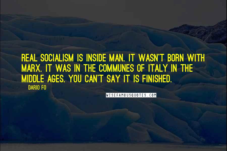 Dario Fo Quotes: Real socialism is inside man. It wasn't born with Marx. It was in the communes of Italy in the Middle Ages. You can't say it is finished.