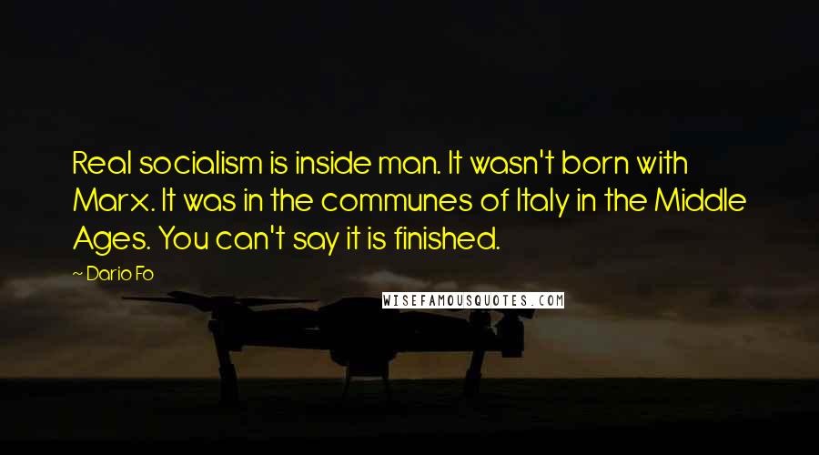 Dario Fo Quotes: Real socialism is inside man. It wasn't born with Marx. It was in the communes of Italy in the Middle Ages. You can't say it is finished.