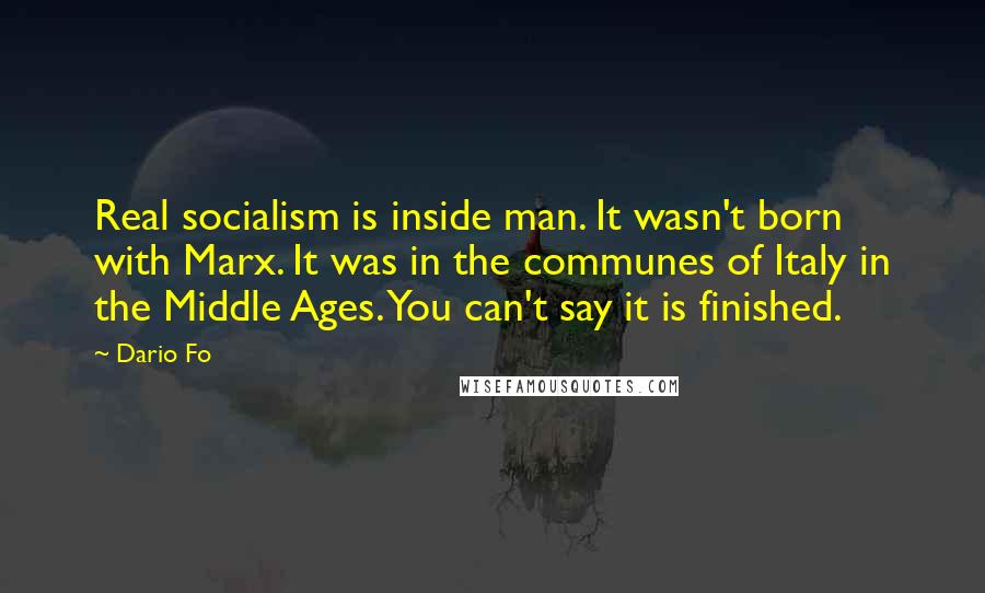 Dario Fo Quotes: Real socialism is inside man. It wasn't born with Marx. It was in the communes of Italy in the Middle Ages. You can't say it is finished.